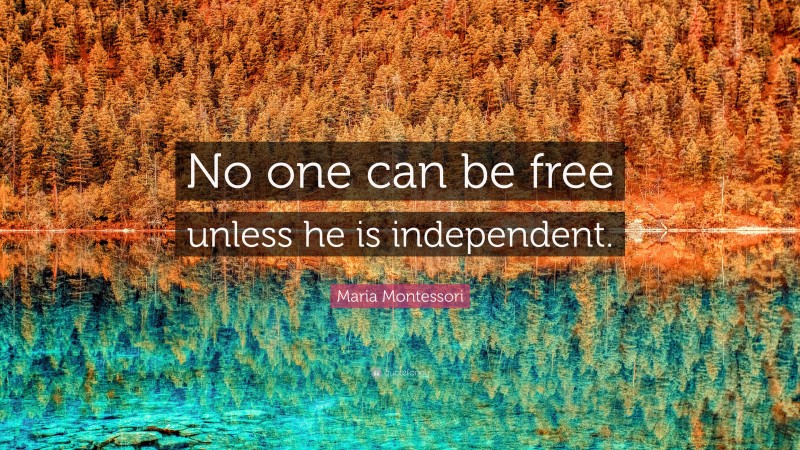 Maria Montessori Quote: “No one can be free unless he is independent.”