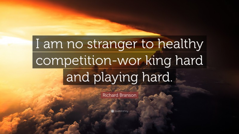 Richard Branson Quote: “I am no stranger to healthy competition-wor king hard and playing hard.”