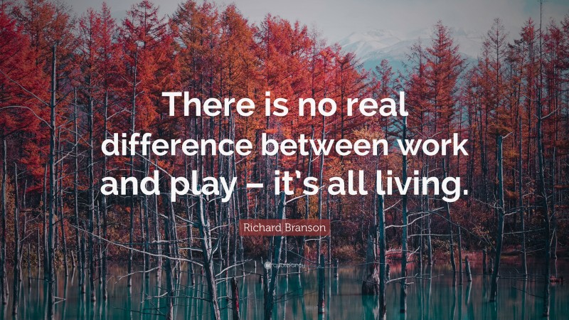 Richard Branson Quote: “There is no real difference between work and play – it’s all living.”