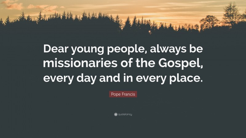 Pope Francis Quote: “Dear young people, always be missionaries of the Gospel, every day and in every place.”