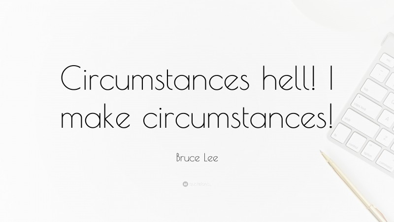 Bruce Lee Quote: “Circumstances hell! I make circumstances!”