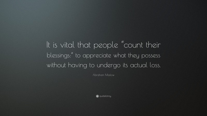 Abraham Maslow Quote: “It is vital that people “count their blessings:” to appreciate what they possess without having to undergo its actual loss.”