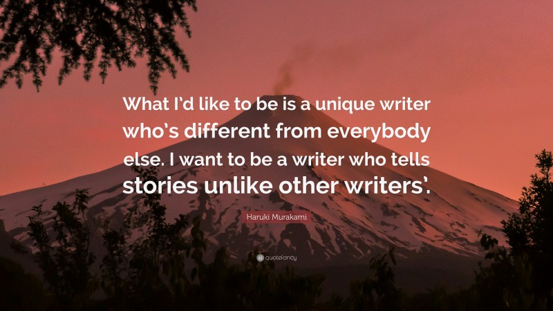 Haruki Murakami Quote: “What I’d like to be is a unique writer who’s different from everybody else. I want to be a writer who tells stories unlike other writers’.”