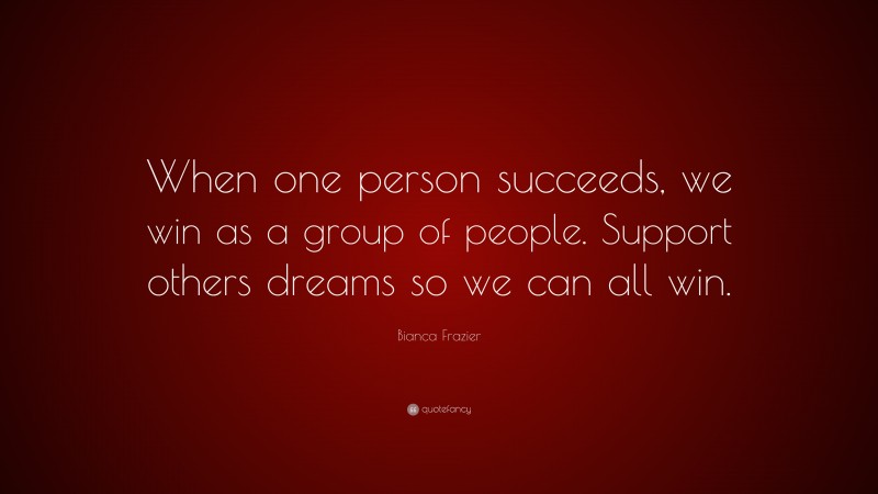 Bianca Frazier Quote: “When one person succeeds, we win as a group of people. Support others dreams so we can all win.”