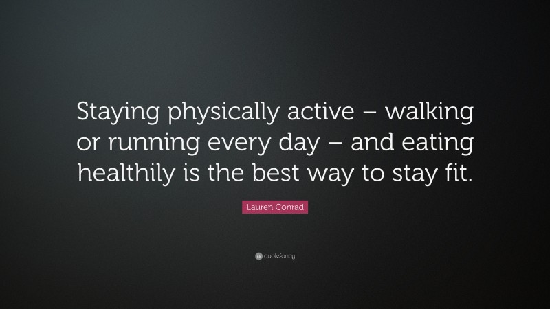 Lauren Conrad Quote: “Staying physically active – walking or running every day – and eating healthily is the best way to stay fit.”
