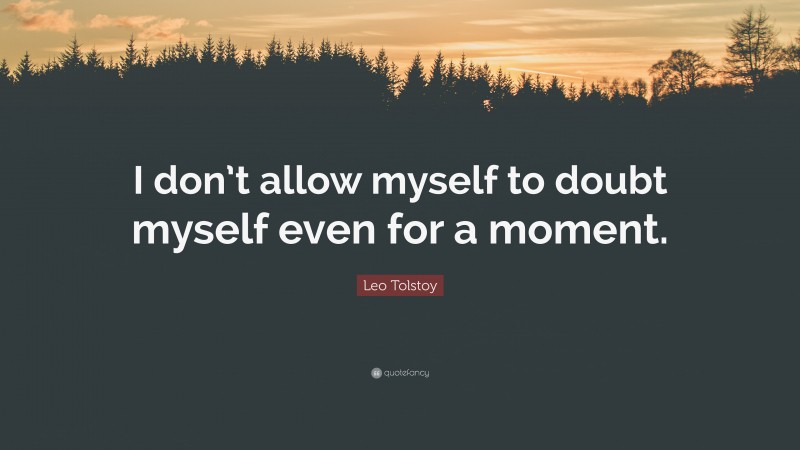 Leo Tolstoy Quote: “I don’t allow myself to doubt myself even for a moment.”