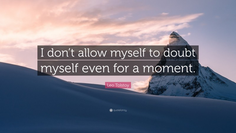 Leo Tolstoy Quote: “I don’t allow myself to doubt myself even for a moment.”