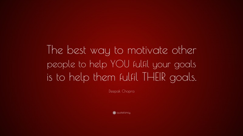 Deepak Chopra Quote: “The best way to motivate other people to help YOU fulfil your goals is to help them fulfil THEIR goals.”
