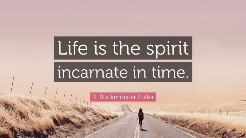 R. Buckminster Fuller Quote: “Life is the spirit incarnate in time.”
