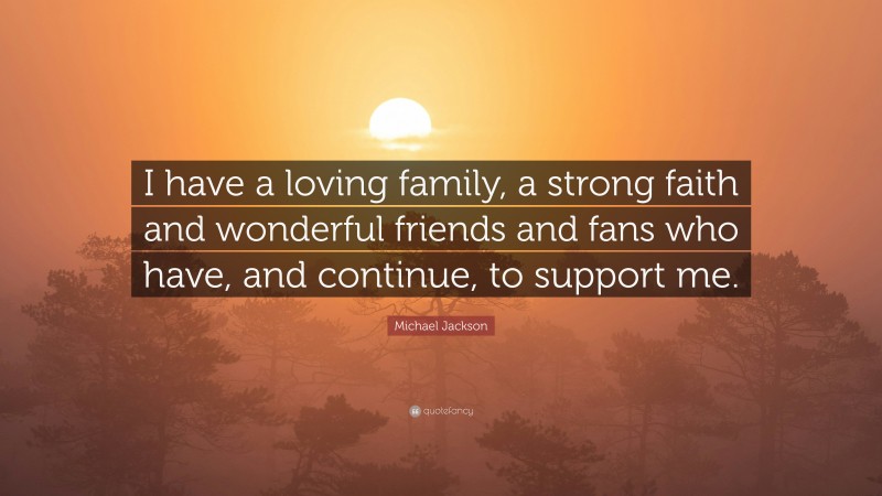 Michael Jackson Quote: “I have a loving family, a strong faith and wonderful friends and fans who have, and continue, to support me.”