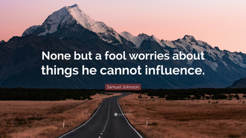 Samuel Johnson Quote: “None but a fool worries about things he cannot influence.”
