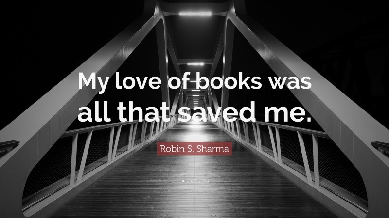 Robin S. Sharma Quote: “My love of books was all that saved me.”