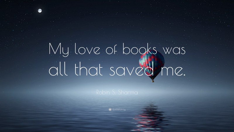 Robin S. Sharma Quote: “My love of books was all that saved me.”