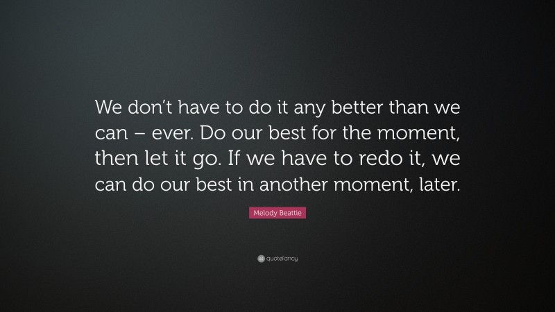 Melody Beattie Quote: “We don’t have to do it any better than we can – ever. Do our best for the moment, then let it go. If we have to redo it, we can do our best in another moment, later.”