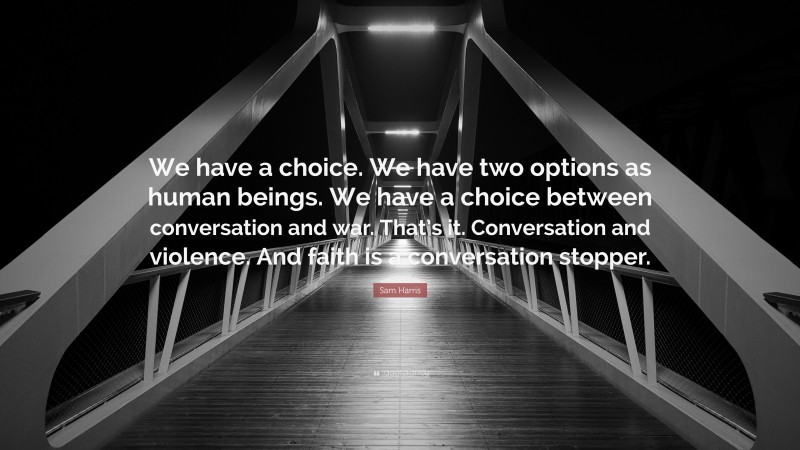 Sam Harris Quote: “We have a choice. We have two options as human beings. We have a choice between conversation and war. That’s it. Conversation and violence. And faith is a conversation stopper.”