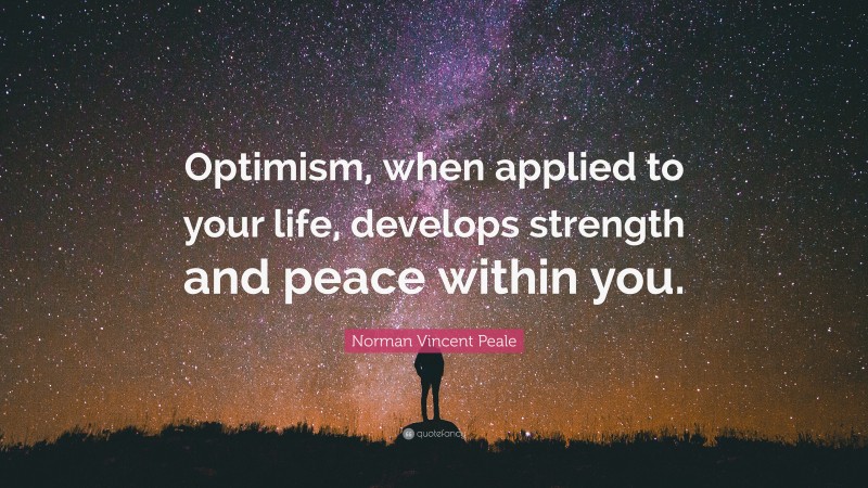 Norman Vincent Peale Quote: “Optimism, when applied to your life, develops strength and peace within you.”