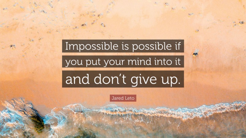 Jared Leto Quote: “Impossible is possible if you put your mind into it and don’t give up.”