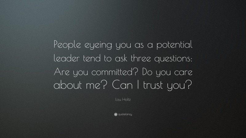 Lou Holtz Quote: “People eyeing you as a potential leader tend to ask three questions: Are you committed? Do you care about me? Can I trust you?”