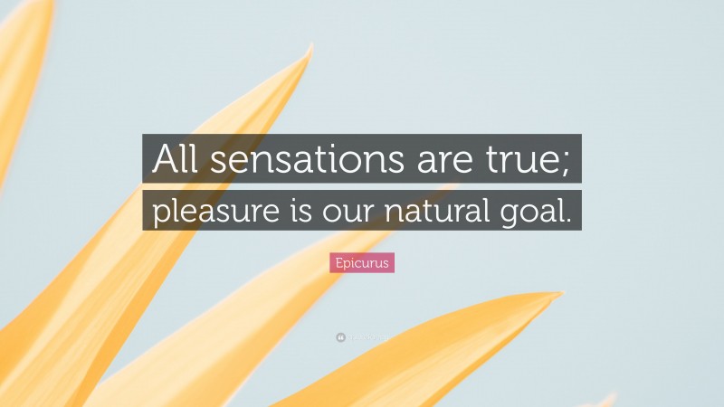 Epicurus Quote: “All sensations are true; pleasure is our natural goal.”
