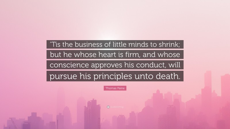 Thomas Paine Quote: “’Tis the business of little minds to shrink; but he whose heart is firm, and whose conscience approves his conduct, will pursue his principles unto death.”