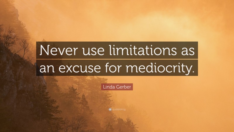 Linda Gerber Quote: “Never use limitations as an excuse for mediocrity.”