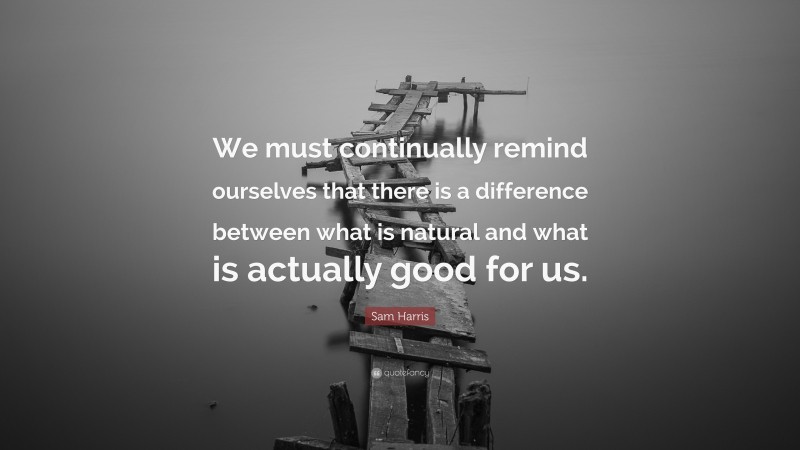 Sam Harris Quote: “We must continually remind ourselves that there is a difference between what is natural and what is actually good for us.”