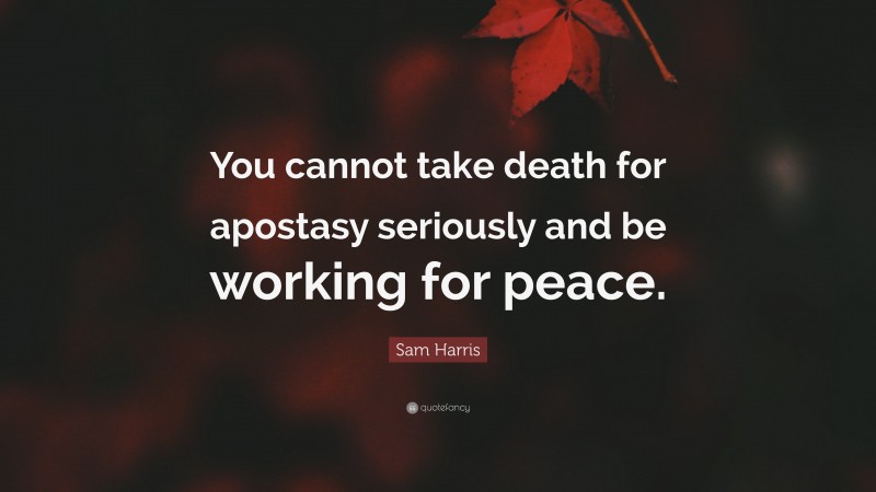 Sam Harris Quote: “You cannot take death for apostasy seriously and be working for peace.”