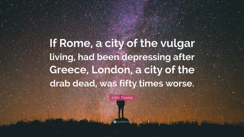 John Fowles Quote: “If Rome, a city of the vulgar living, had been depressing after Greece, London, a city of the drab dead, was fifty times worse.”