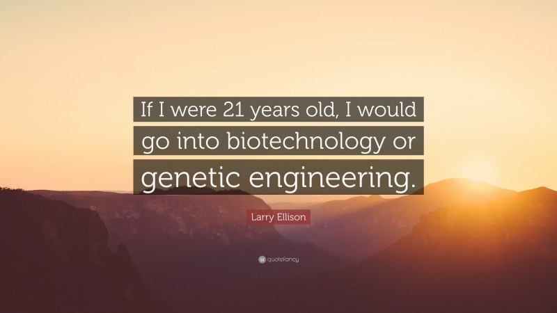 Larry Ellison Quote: “If I were 21 years old, I would go into biotechnology or genetic engineering.”
