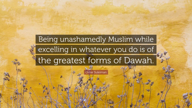 Omar Suleiman Quote: “Being unashamedly Muslim while excelling in whatever you do is of the greatest forms of Dawah.”