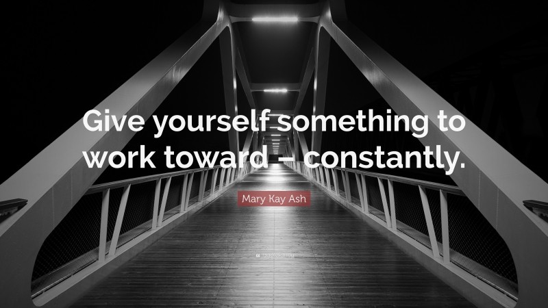 Mary Kay Ash Quote: “Give yourself something to work toward – constantly.”