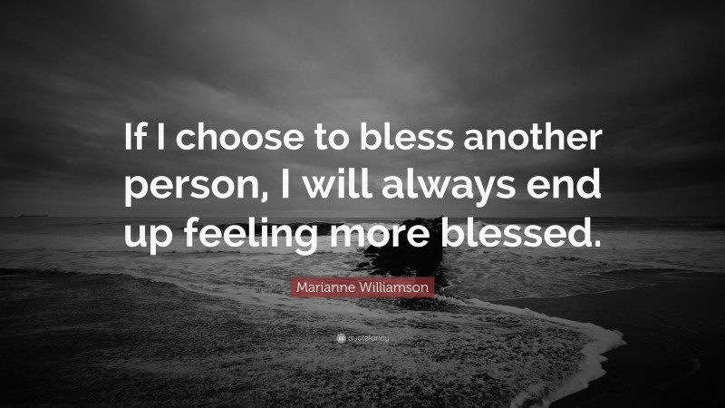 Marianne Williamson Quote: “If I choose to bless another person, I will always end up feeling more blessed.”