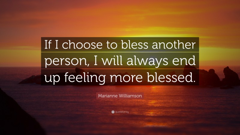 Marianne Williamson Quote: “If I choose to bless another person, I will always end up feeling more blessed.”