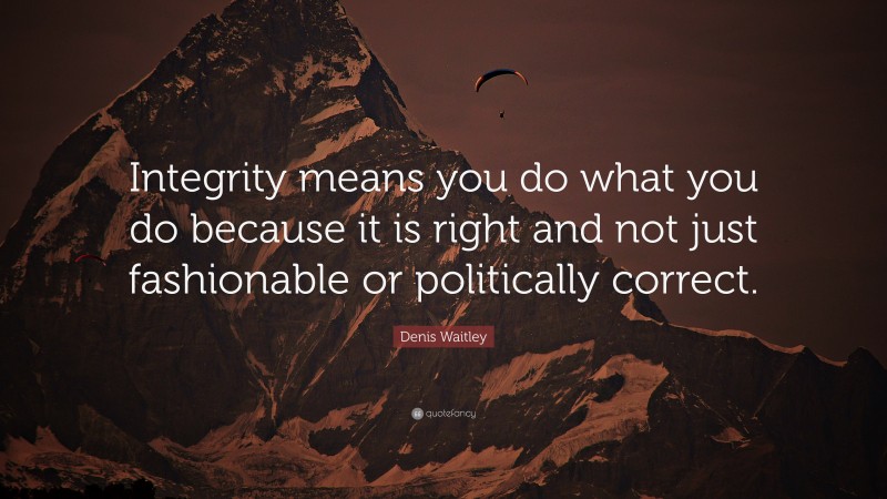 Denis Waitley Quote: “Integrity means you do what you do because it is right and not just fashionable or politically correct.”
