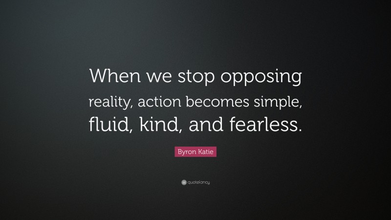 Byron Katie Quote: “When we stop opposing reality, action becomes simple, fluid, kind, and fearless.”