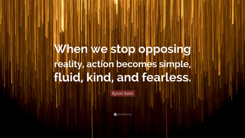 Byron Katie Quote: “When we stop opposing reality, action becomes simple, fluid, kind, and fearless.”