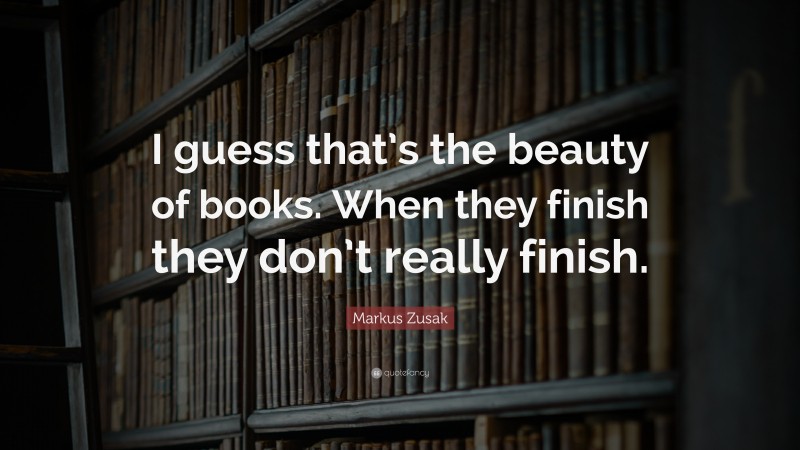 Markus Zusak Quote: “I guess that’s the beauty of books. When they finish they don’t really finish.”