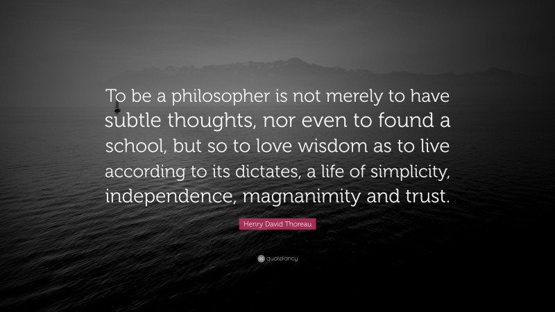 Henry David Thoreau Quote: “To be a philosopher is not merely to have subtle thoughts, nor even to found a school, but so to love wisdom as to live according to its dictates, a life of simplicity, independence, magnanimity and trust.”