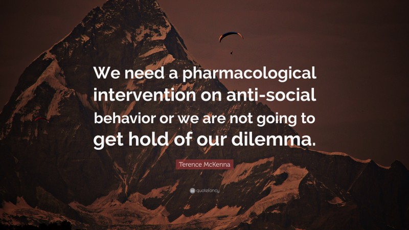 Terence McKenna Quote: “We need a pharmacological intervention on anti-social behavior or we are not going to get hold of our dilemma.”