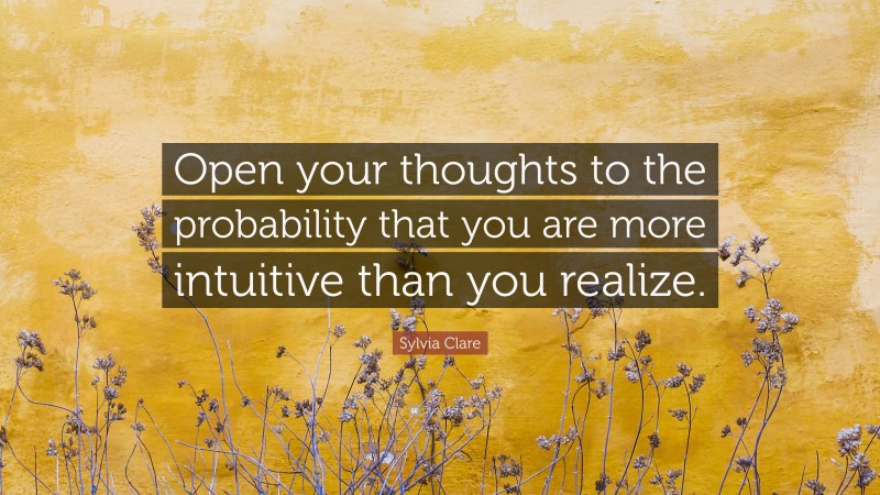 Sylvia Clare Quote: “Open your thoughts to the probability that you are more intuitive than you realize.”