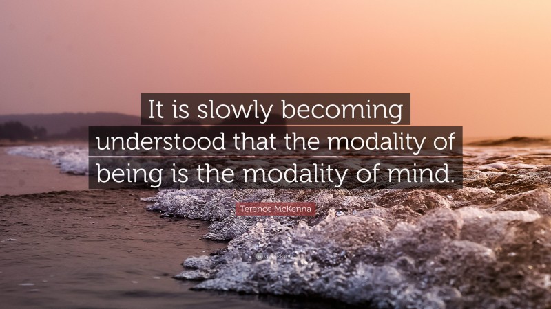 Terence McKenna Quote: “It is slowly becoming understood that the modality of being is the modality of mind.”