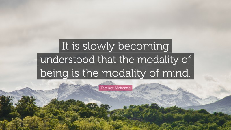 Terence McKenna Quote: “It is slowly becoming understood that the modality of being is the modality of mind.”