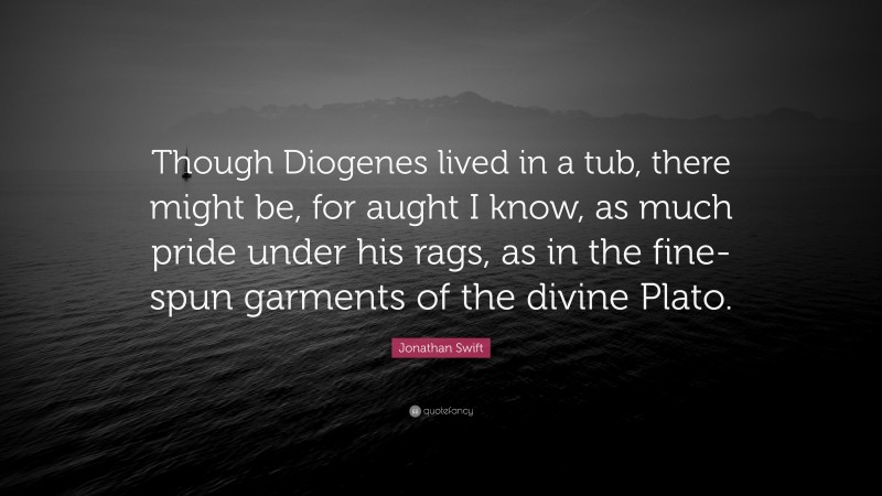 Jonathan Swift Quote: “Though Diogenes lived in a tub, there might be, for aught I know, as much pride under his rags, as in the fine-spun garments of the divine Plato.”