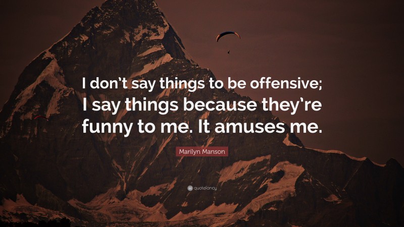 Marilyn Manson Quote: “I don’t say things to be offensive; I say things because they’re funny to me. It amuses me.”