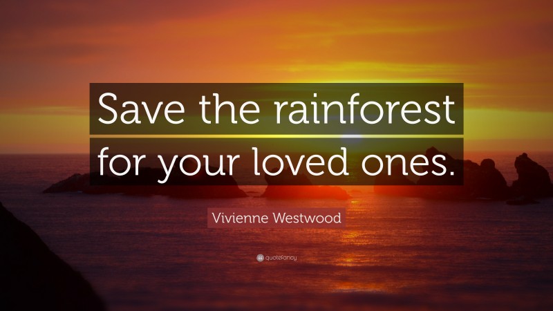 Vivienne Westwood Quote: “Save the rainforest for your loved ones.”