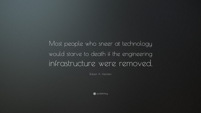 Robert A. Heinlein Quote: “Most people who sneer at technology would starve to death if the engineering infrastructure were removed.”