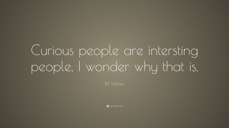 Bill Maher Quote: “Curious people are intersting people, I wonder why that is.”