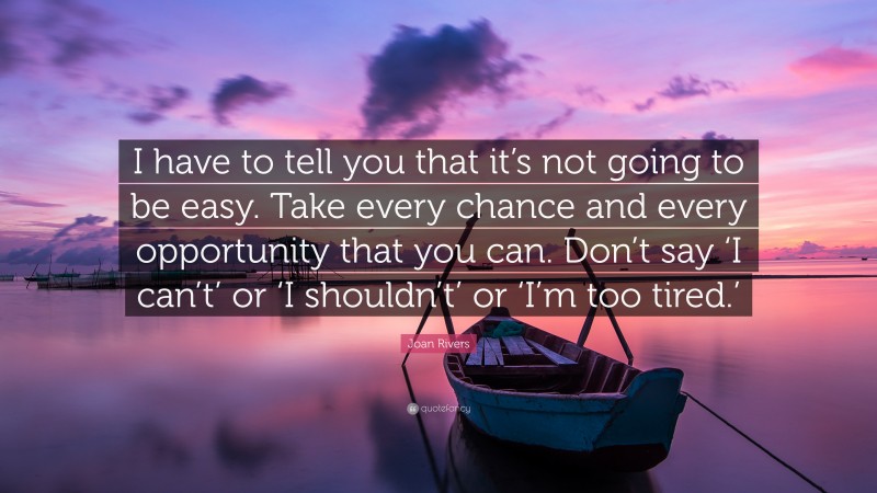Joan Rivers Quote: “I have to tell you that it’s not going to be easy. Take every chance and every opportunity that you can. Don’t say ‘I can’t’ or ‘I shouldn’t’ or ‘I’m too tired.’”