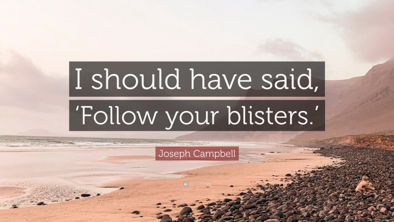 Joseph Campbell Quote: “I should have said, ‘Follow your blisters.’”