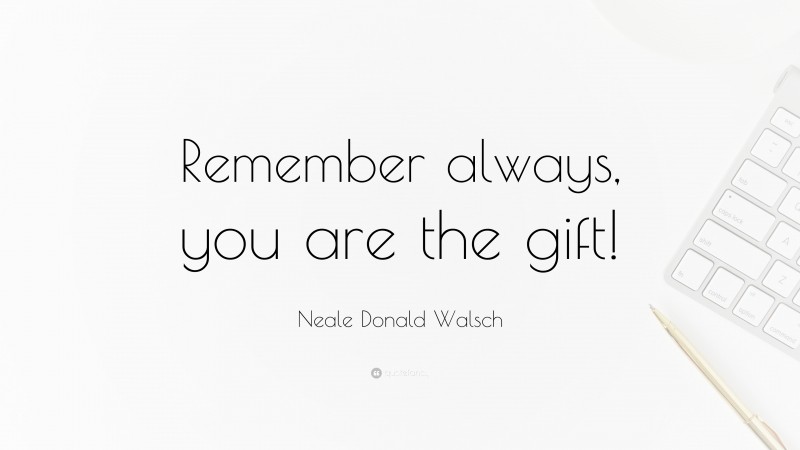 Neale Donald Walsch Quote: “Remember always, you are the gift!”